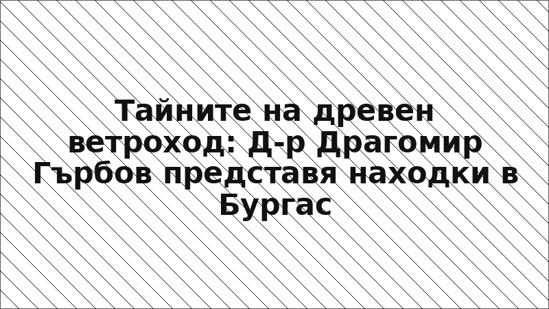 Тайните на древен ветроход: Д-р Драгомир Гърбов представя находки в Бургас
