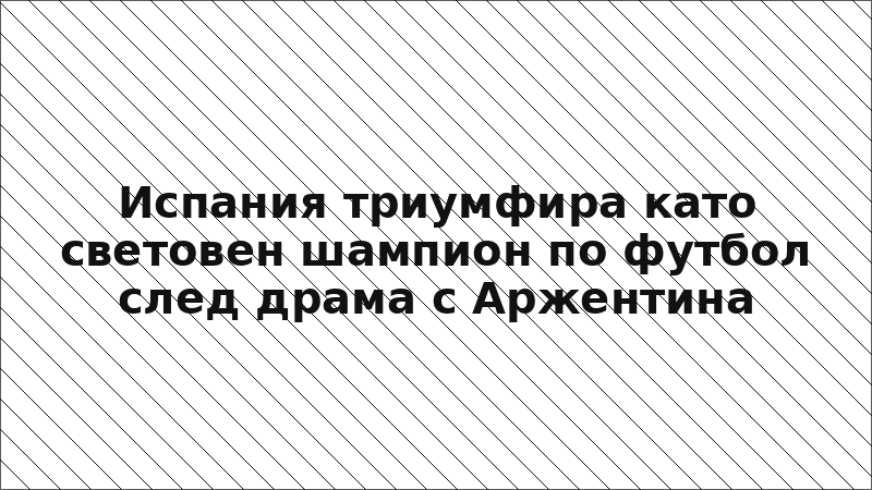 Испания триумфира като световен шампион по футбол след драма с Аржентина