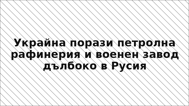 Украйна порази петролна рафинерия и военен завод дълбоко в Русия