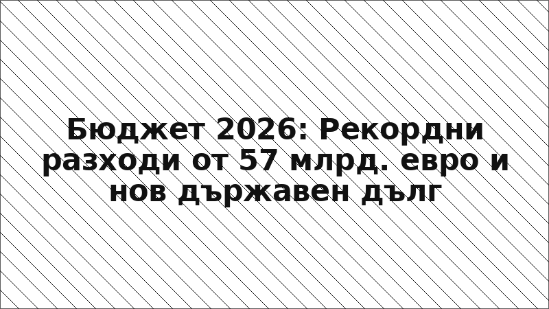 Бюджет 2026: Рекордни разходи от 57 млрд. евро и нов държавен дълг