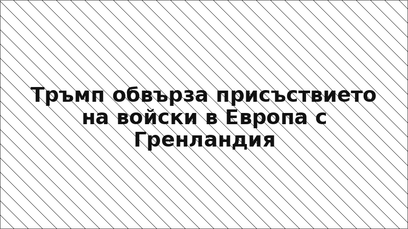 Тръмп обвърза присъствието на войски в Европа с Гренландия