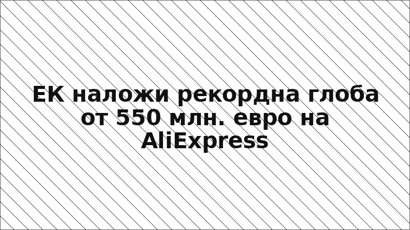 ЕК наложи рекордна глоба от 550 млн. евро на AliExpress