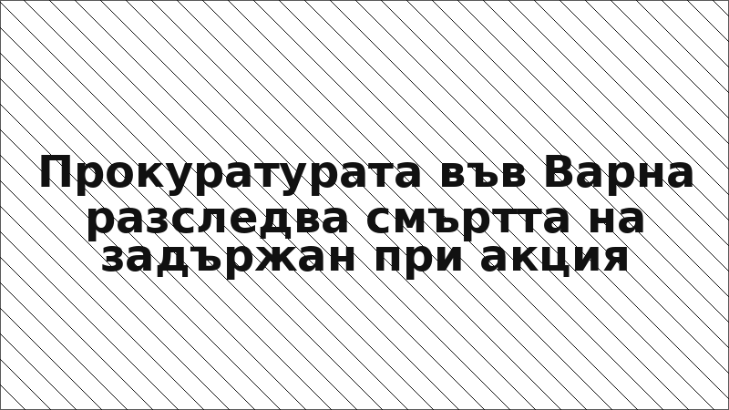 Прокуратурата във Варна разследва смъртта на задържан при акция