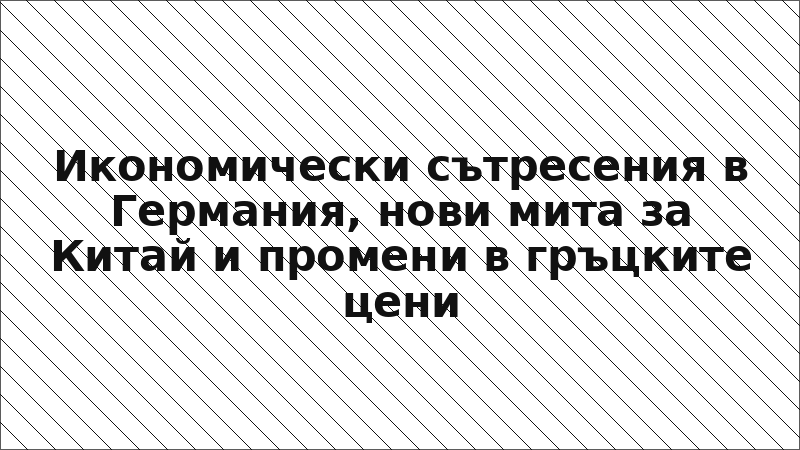 Икономически сътресения в Германия, нови мита за Китай и промени в гръцките цени
