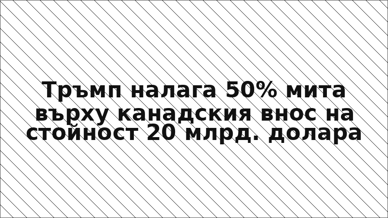 Тръмп налага 50% мита върху канадския внос на стойност 20 млрд. долара