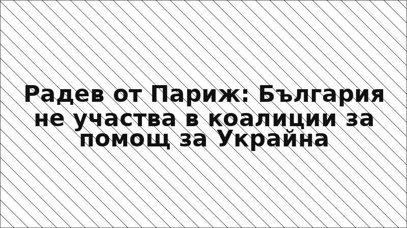 Радев от Париж: България не участва в коалиции за помощ за Украйна