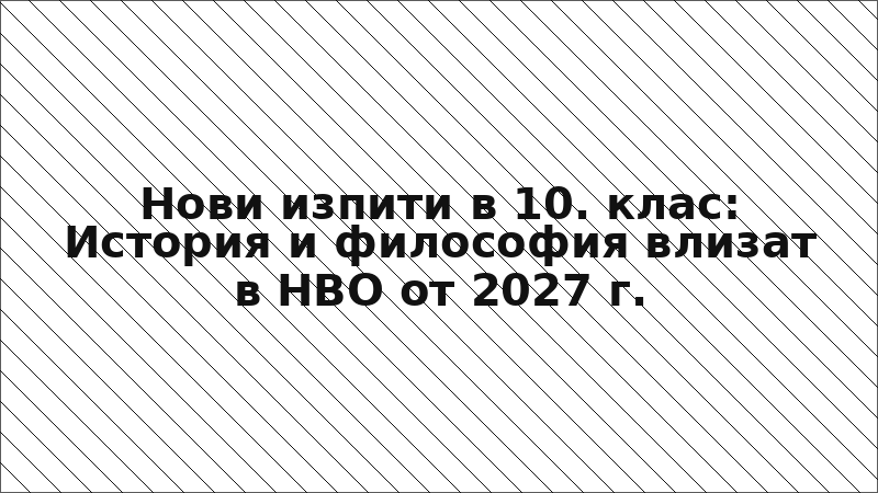 Нови изпити в 10. клас: История и философия влизат в НВО от 2027 г.