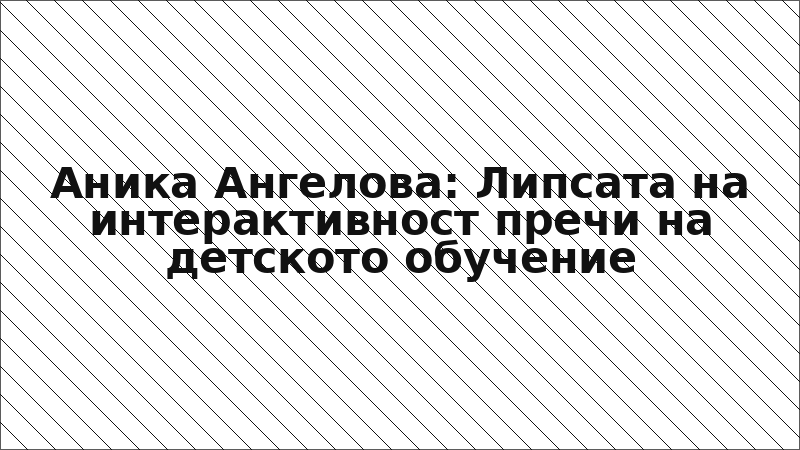 Аника Ангелова: Липсата на интерактивност пречи на детското обучение