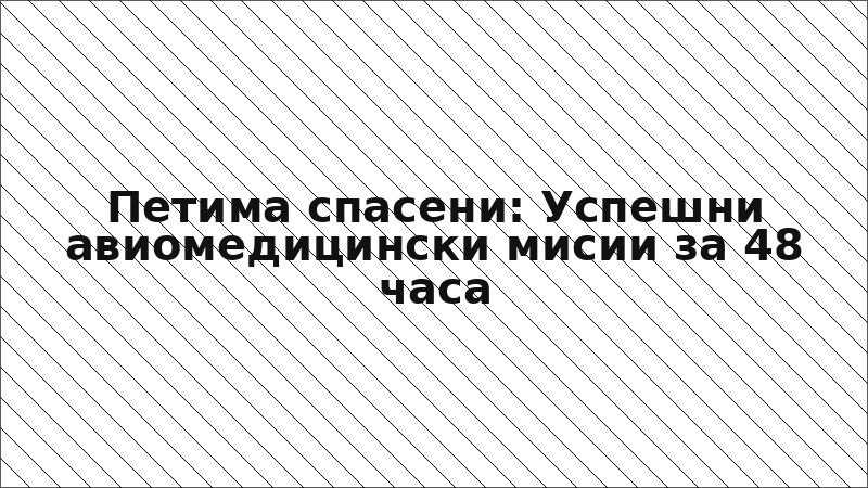 Петима спасени: Успешни авиомедицински мисии за 48 часа