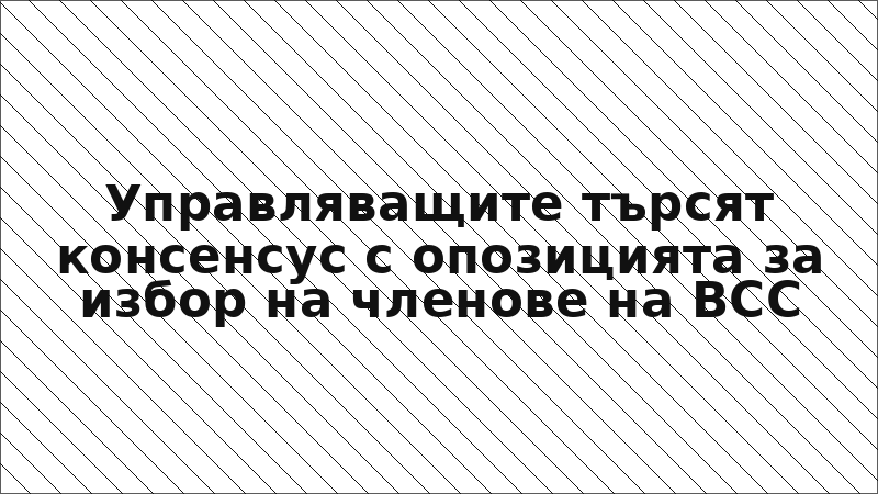 Управляващите търсят консенсус с опозицията за избор на членове на ВСС