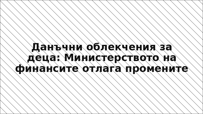 Данъчни облекчения за деца: Министерството на финансите отлага промените