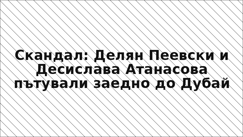 Скандал: Делян Пеевски и Десислава Атанасова пътували заедно до Дубай