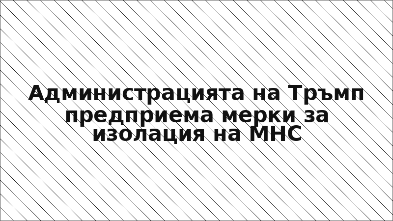 Администрацията на Тръмп предприема мерки за изолация на МНС