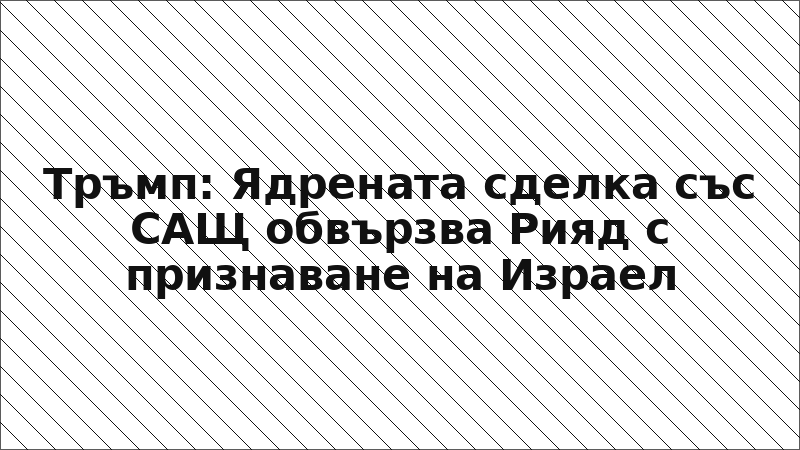 Тръмп: Ядрената сделка със САЩ обвързва Рияд с признаване на Израел