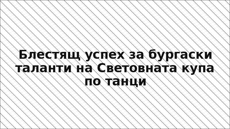 Блестящ успех за бургаски таланти на Световната купа по танци