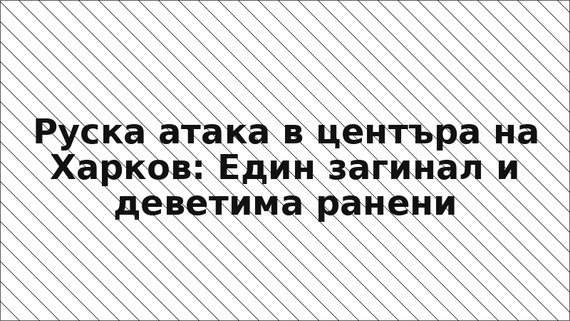Руска атака в центъра на Харков: Един загинал и деветима ранени