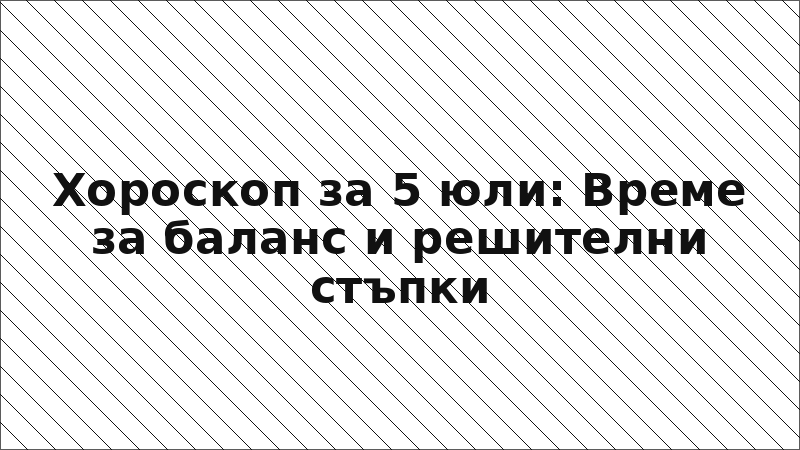 Хороскоп за 5 юли: Време за баланс и решителни стъпки