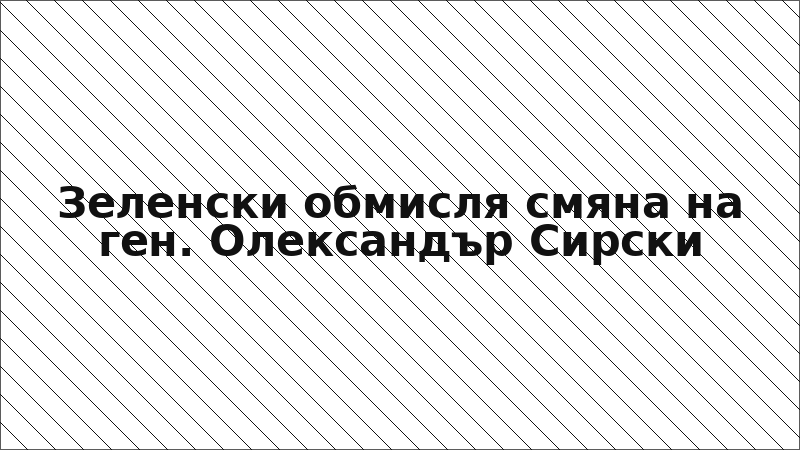 Зеленски обмисля смяна на ген. Олександър Сирски