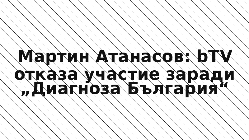 Мартин Атанасов: bTV отказа участие заради „Диагноза България“
