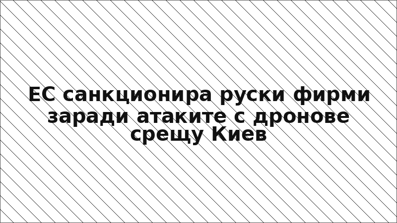 ЕС санкционира руски фирми заради атаките с дронове срещу Киев