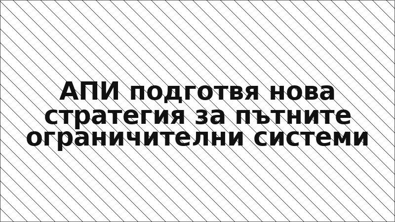 АПИ подготвя нова стратегия за пътните ограничителни системи
