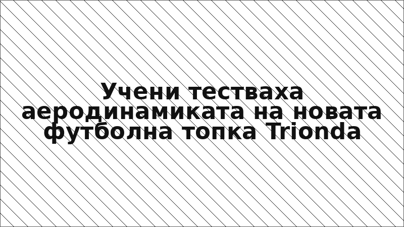 Учени тестваха аеродинамиката на новата футболна топка Trionda