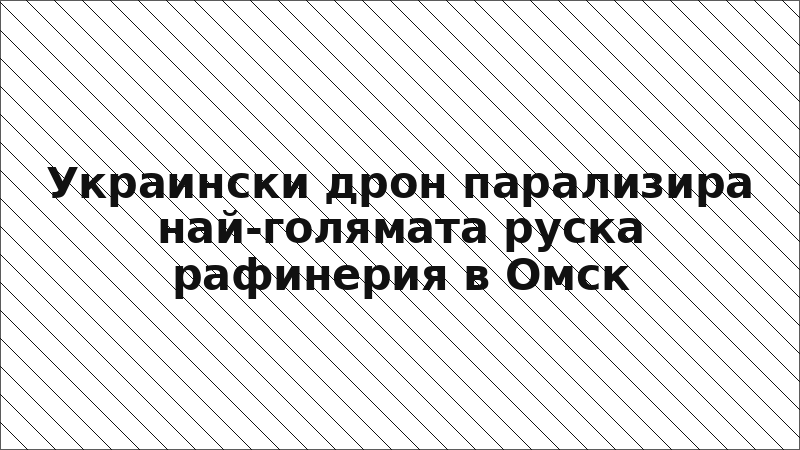 Украински дрон парализира най-голямата руска рафинерия в Омск