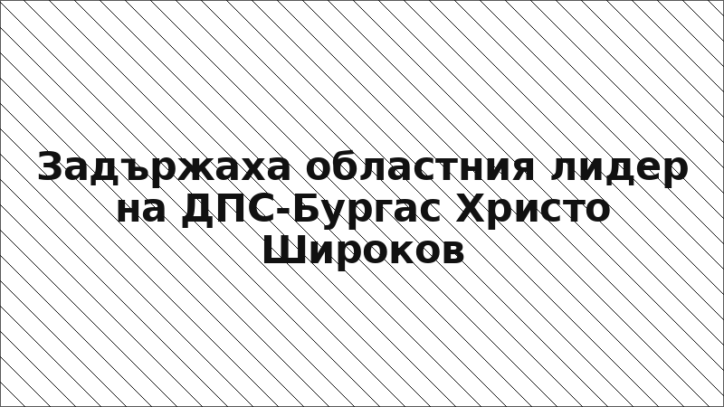 Задържаха областния лидер на ДПС-Бургас Христо Широков
