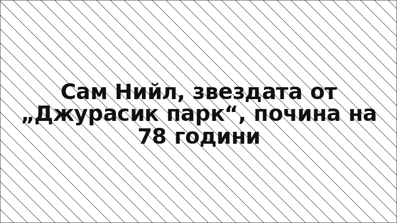 Сам Нийл, звездата от „Джурасик парк“, почина на 78 години