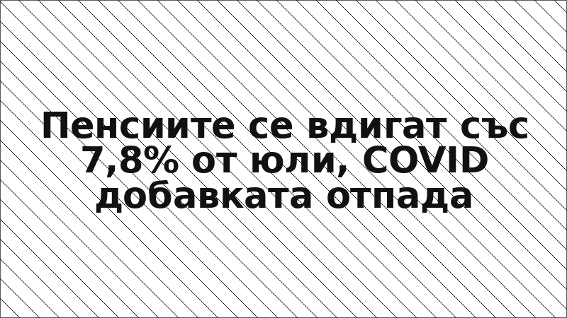 Пенсиите се вдигат със 7,8% от юли, COVID добавката отпада