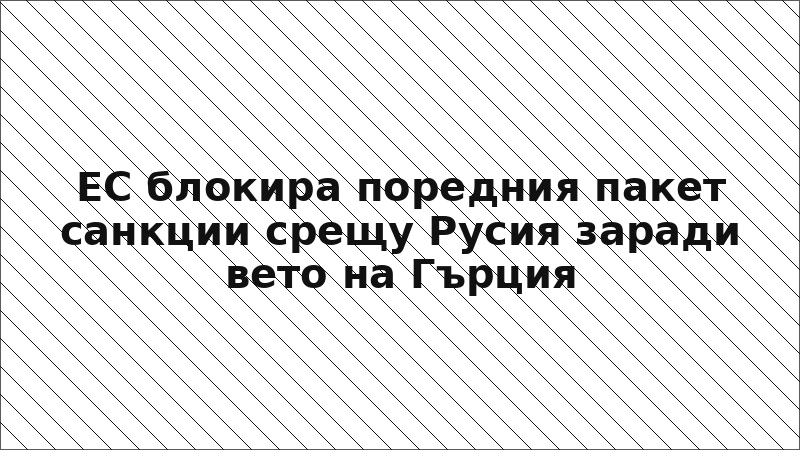 ЕС блокира поредния пакет санкции срещу Русия заради вето на Гърция