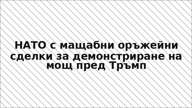 НАТО с мащабни оръжейни сделки за демонстриране на мощ пред Тръмп