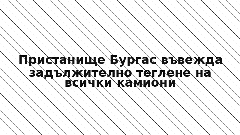 Пристанище Бургас въвежда задължително теглене на всички камиони
