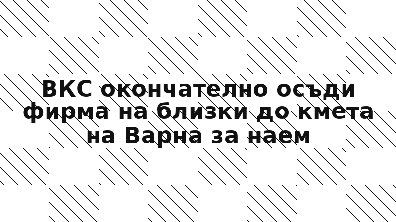ВКС окончателно осъди фирма на близки до кмета на Варна за наем