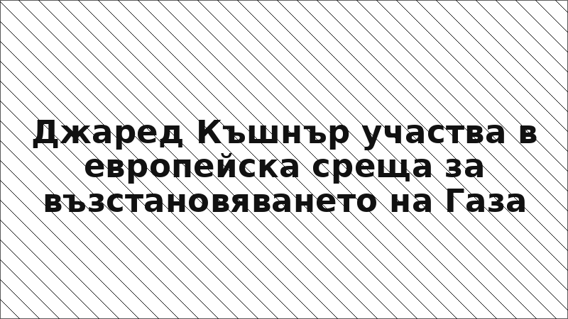 Джаред Къшнър участва в европейска среща за възстановяването на Газа