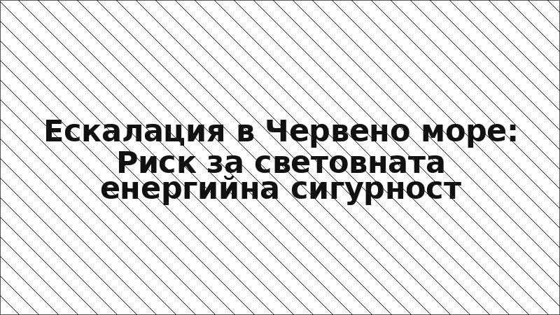 Ескалация в Червено море: Риск за световната енергийна сигурност