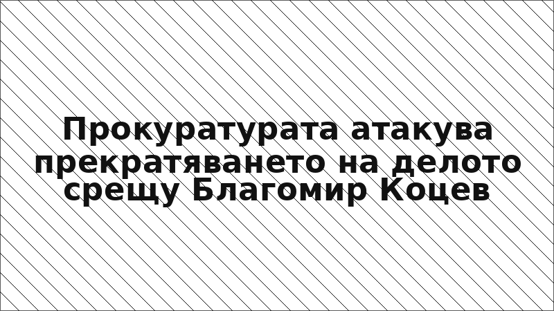 Прокуратурата атакува прекратяването на делото срещу Благомир Коцев