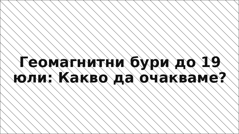 Геомагнитни бури до 19 юли: Какво да очакваме?