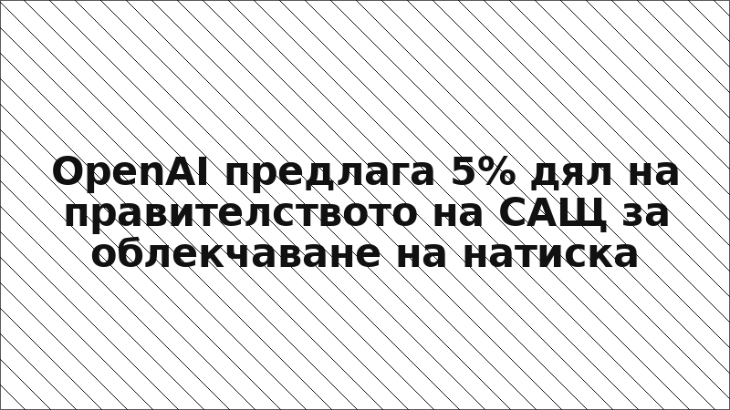 OpenAI предлага 5% дял на правителството на САЩ за облекчаване на натиска