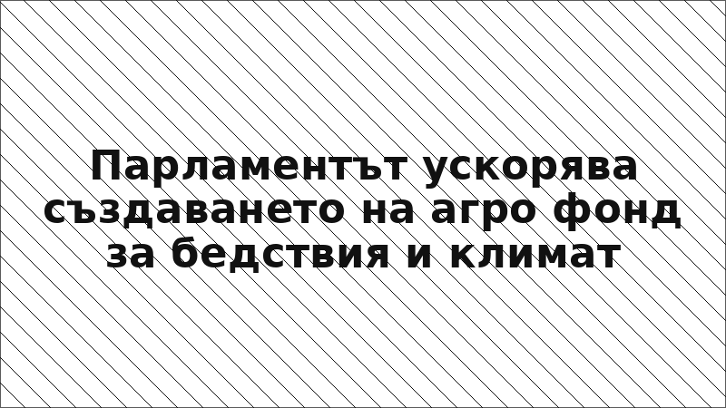Парламентът ускорява създаването на агро фонд за бедствия и климат