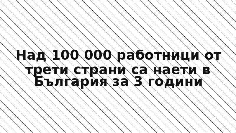 Над 100 000 работници от трети страни са наети в България за 3 години