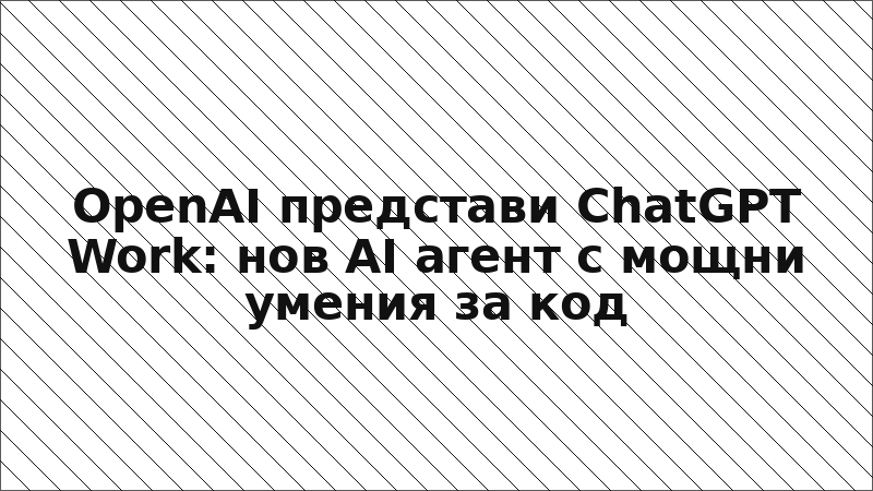 OpenAI представи ChatGPT Work: нов AI агент с мощни умения за код