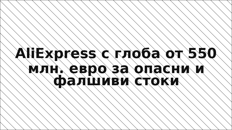 AliExpress с глоба от 550 млн. евро за опасни и фалшиви стоки