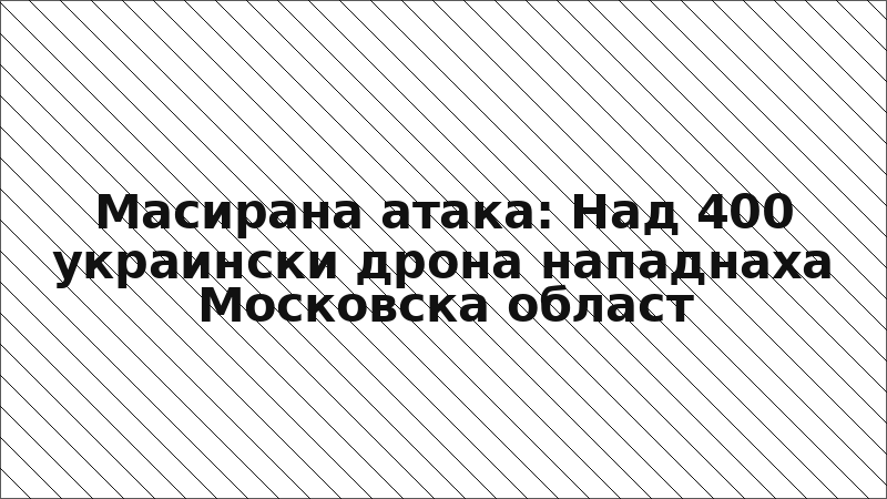 Масирана атака: Над 400 украински дрона нападнаха Московска област