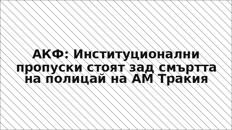 АКФ: Институционални пропуски стоят зад смъртта на полицай на АМ Тракия