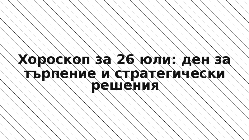 Хороскоп за 26 юли: ден за търпение и стратегически решения