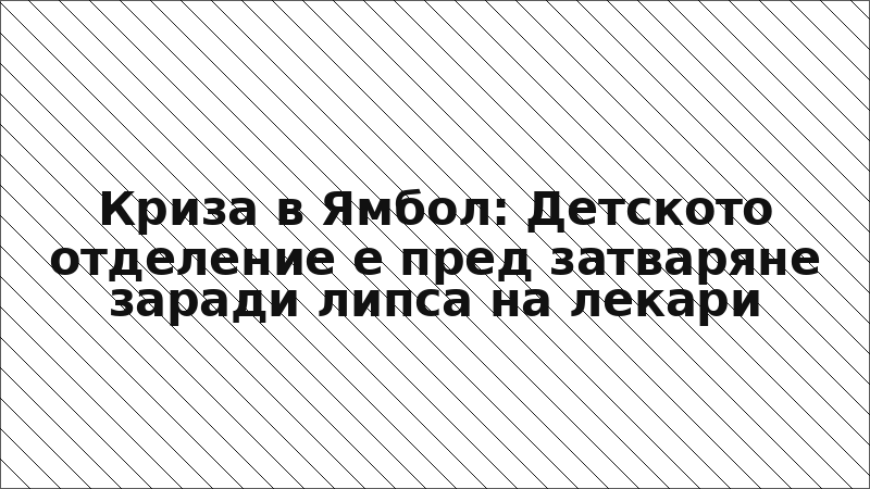 Криза в Ямбол: Детското отделение е пред затваряне заради липса на лекари