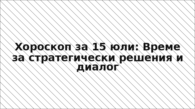 Хороскоп за 15 юли: Време за стратегически решения и диалог