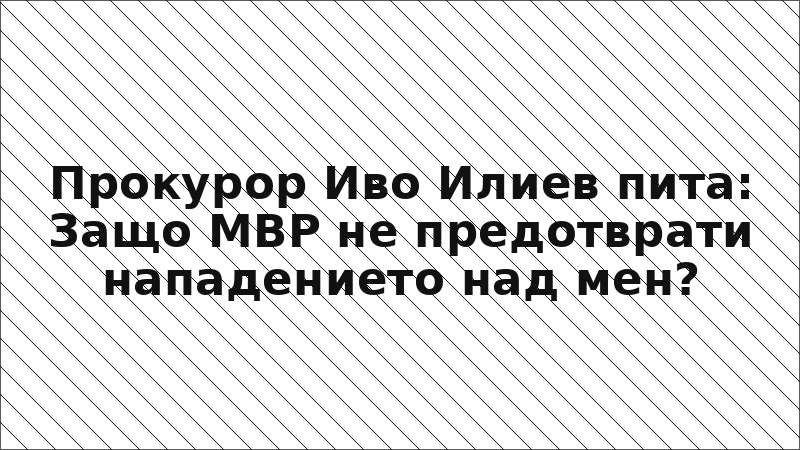 Прокурор Иво Илиев пита: Защо МВР не предотврати нападението над мен?