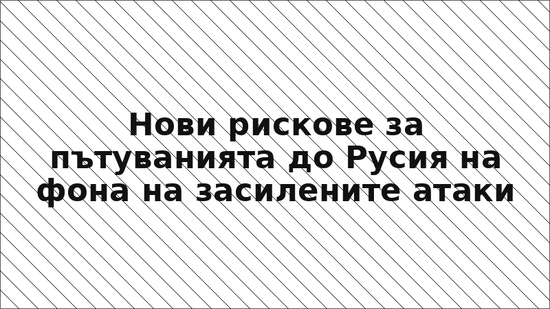 Нови рискове за пътуванията до Русия на фона на засилените атаки